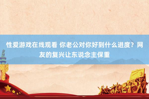 性爱游戏在线观看 你老公对你好到什么进度？网友的复兴让东说念主保重