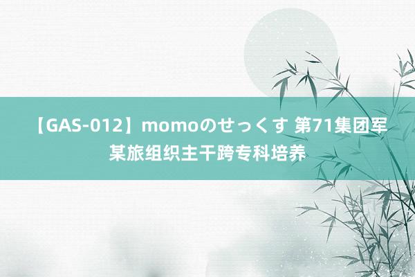 【GAS-012】momoのせっくす 第71集团军某旅组织主干跨专科培养