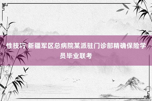 性技巧 新疆军区总病院某派驻门诊部精确保险学员毕业联考