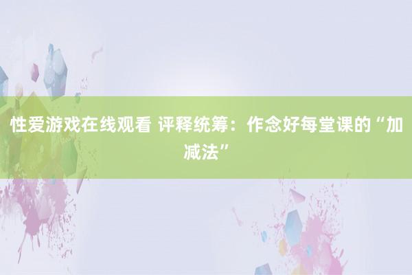 性爱游戏在线观看 评释统筹：作念好每堂课的“加减法”