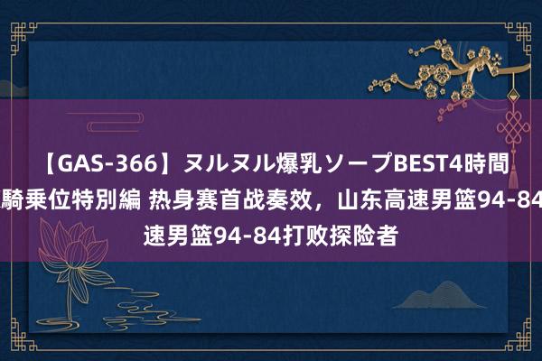 【GAS-366】ヌルヌル爆乳ソープBEST4時間 マットSEX騎乗位特別編 热身赛首战奏效，山东高速男篮94-84打败探险者