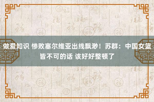 做爱知识 惨败塞尔维亚出线飘渺！苏群：中国女篮皆不可的话 该好好整顿了