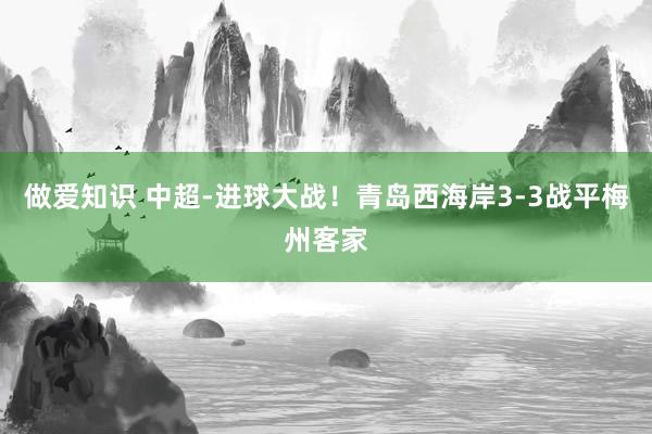 做爱知识 中超-进球大战！青岛西海岸3-3战平梅州客家