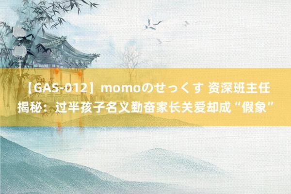 【GAS-012】momoのせっくす 资深班主任揭秘：过半孩子名义勤奋家长关爱却成“假象”