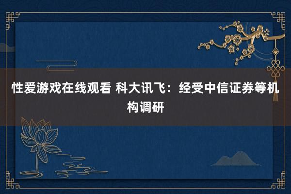 性爱游戏在线观看 科大讯飞：经受中信证券等机构调研