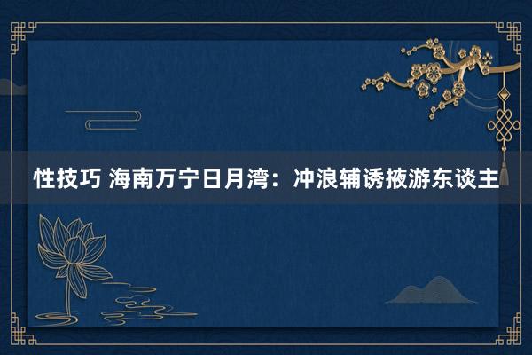 性技巧 海南万宁日月湾：冲浪辅诱掖游东谈主