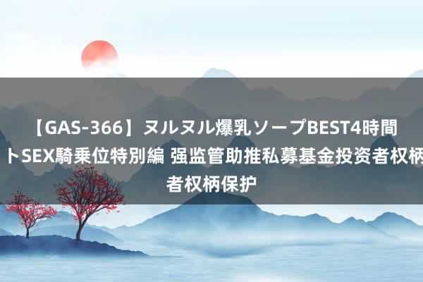 【GAS-366】ヌルヌル爆乳ソープBEST4時間 マットSEX騎乗位特別編 强监管助推私募基金投资者权柄保护