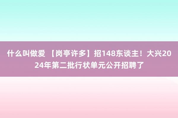 什么叫做爱 【岗亭许多】招148东谈主！大兴2024年第二批行状单元公开招聘了