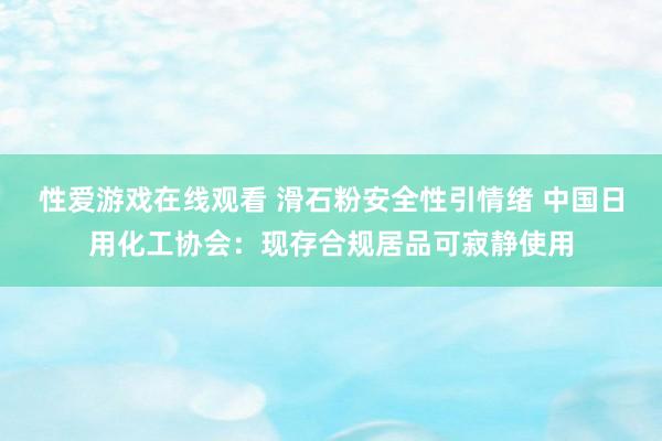 性爱游戏在线观看 滑石粉安全性引情绪 中国日用化工协会：现存合规居品可寂静使用