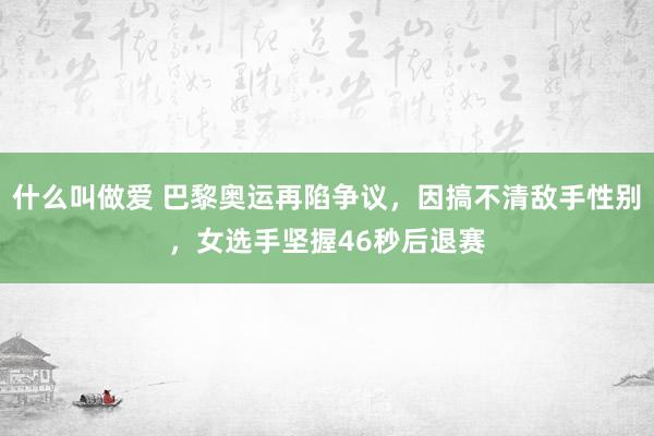 什么叫做爱 巴黎奥运再陷争议，因搞不清敌手性别，女选手坚握46秒后退赛