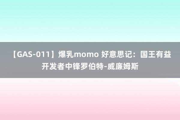 【GAS-011】爆乳momo 好意思记：国王有益开发者中锋罗伯特-威廉姆斯