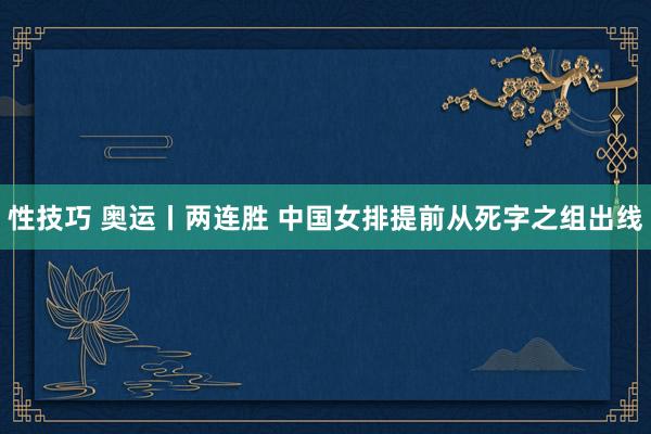 性技巧 奥运丨两连胜 中国女排提前从死字之组出线