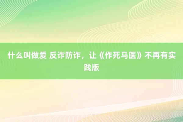 什么叫做爱 反诈防诈，让《作死马医》不再有实践版