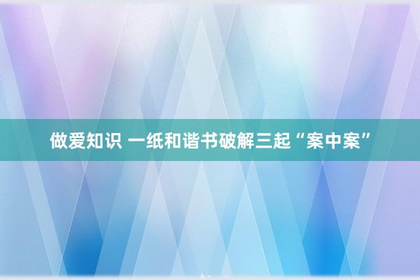 做爱知识 一纸和谐书破解三起“案中案”