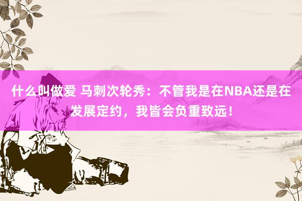 什么叫做爱 马刺次轮秀：不管我是在NBA还是在发展定约，我皆会负重致远！