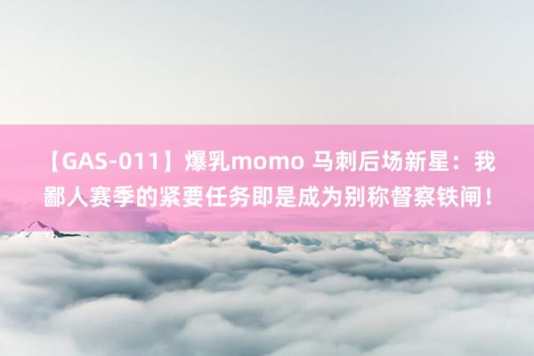 【GAS-011】爆乳momo 马刺后场新星：我鄙人赛季的紧要任务即是成为别称督察铁闸！