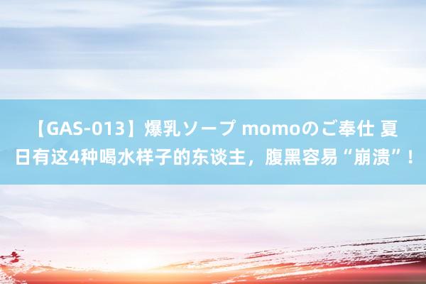 【GAS-013】爆乳ソープ momoのご奉仕 夏日有这4种喝水样子的东谈主，腹黑容易“崩溃”！