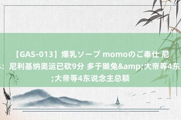 【GAS-013】爆乳ソープ momoのご奉仕 尼克斯自媒体：尼利基纳奥运已砍9分 多于獭兔&大帝等4东说念主总额