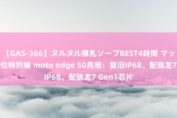 【GAS-366】ヌルヌル爆乳ソープBEST4時間 マットSEX騎乗位特別編 moto edge 50亮相：复旧IP68、配骁龙7 Gen1芯片