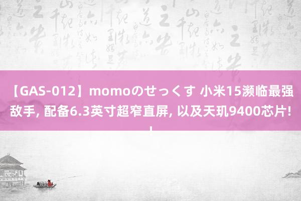 【GAS-012】momoのせっくす 小米15濒临最强敌手， 配备6.3英寸超窄直屏， 以及天玑9400芯片!