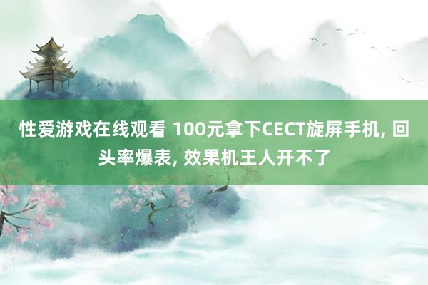 性爱游戏在线观看 100元拿下CECT旋屏手机， 回头率爆表， 效果机王人开不了