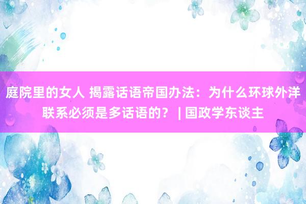 庭院里的女人 揭露话语帝国办法：为什么环球外洋联系必须是多话语的？ | 国政学东谈主