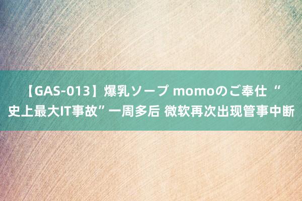 【GAS-013】爆乳ソープ momoのご奉仕 “史上最大IT事故”一周多后 微软再次出现管事中断