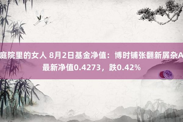 庭院里的女人 8月2日基金净值：博时铺张翻新羼杂A最新净值0.4273，跌0.42%