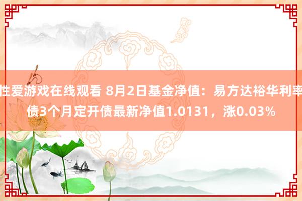 性爱游戏在线观看 8月2日基金净值：易方达裕华利率债3个月定开债最新净值1.0131，涨0.03%