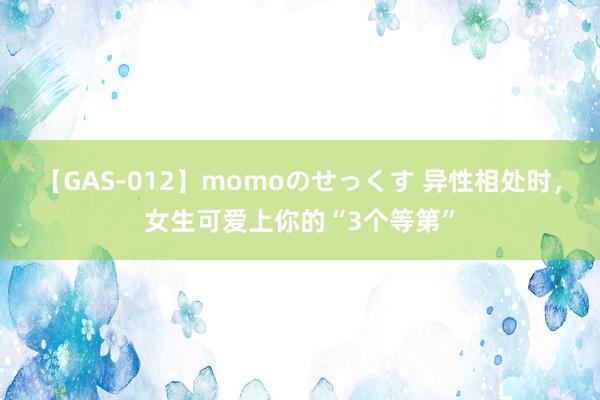 【GAS-012】momoのせっくす 异性相处时，女生可爱上你的“3个等第”