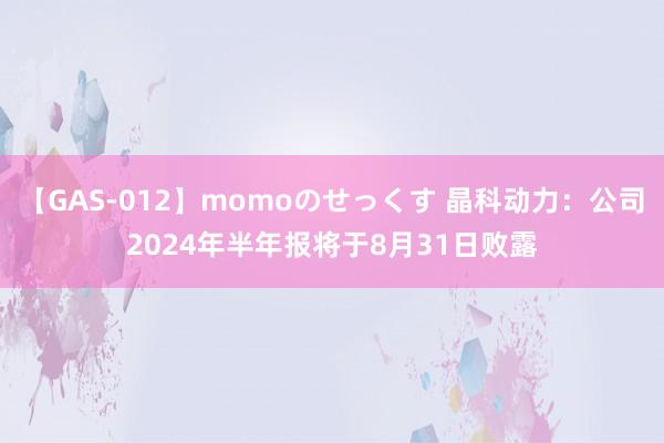 【GAS-012】momoのせっくす 晶科动力：公司2024年半年报将于8月31日败露