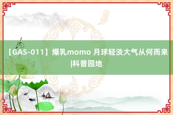 【GAS-011】爆乳momo 月球轻淡大气从何而来|科普园地