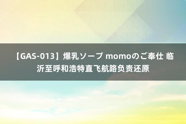 【GAS-013】爆乳ソープ momoのご奉仕 临沂至呼和浩特直飞航路负责还原