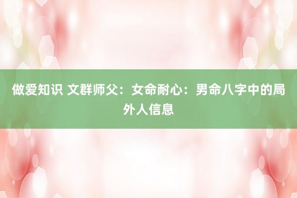 做爱知识 文群师父：女命耐心：男命八字中的局外人信息