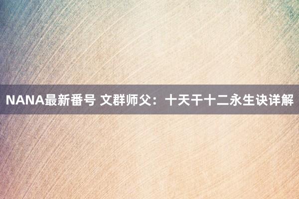 NANA最新番号 文群师父：十天干十二永生诀详解