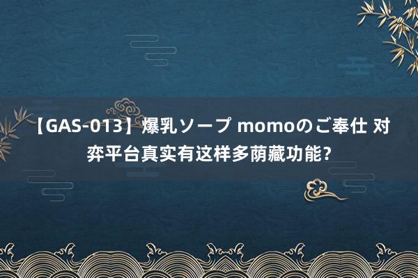 【GAS-013】爆乳ソープ momoのご奉仕 对弈平台真实有这样多荫藏功能？