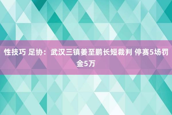 性技巧 足协：武汉三镇姜至鹏长短裁判 停赛5场罚金5万