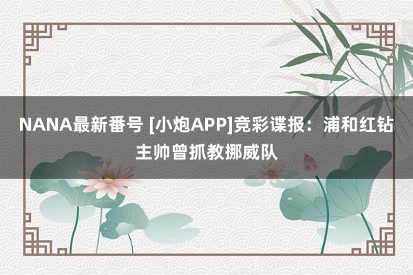 NANA最新番号 [小炮APP]竞彩谍报：浦和红钻主帅曾抓教挪威队