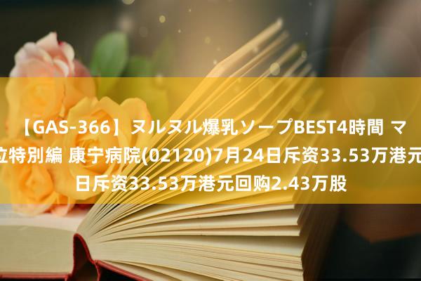 【GAS-366】ヌルヌル爆乳ソープBEST4時間 マットSEX騎乗位特別編 康宁病院(02120)7月24日斥资33.53万港元回购2.43万股