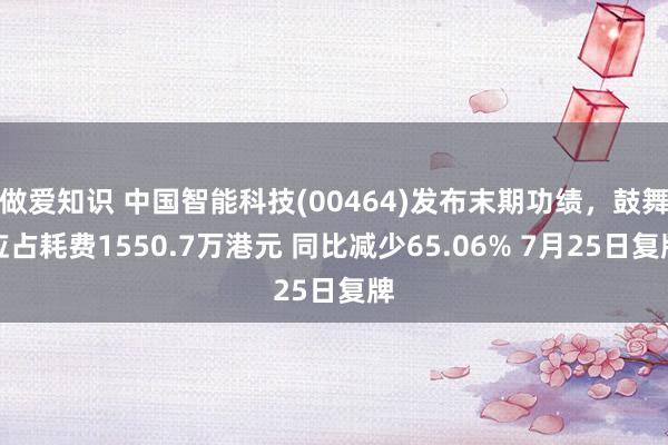 做爱知识 中国智能科技(00464)发布末期功绩，鼓舞应占耗费1550.7万港元 同比减少65.06% 7月25日复牌