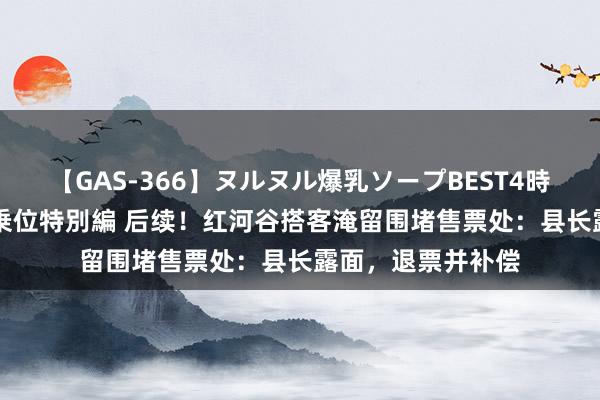 【GAS-366】ヌルヌル爆乳ソープBEST4時間 マットSEX騎乗位特別編 后续！红河谷搭客淹留围堵售票处：县长露面，退票并补偿