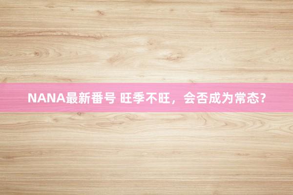 NANA最新番号 旺季不旺，会否成为常态？