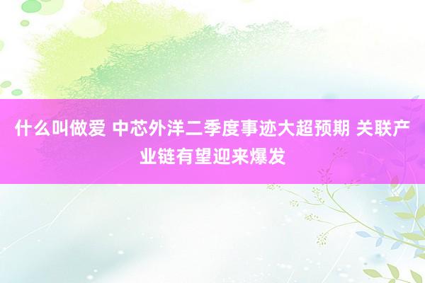 什么叫做爱 中芯外洋二季度事迹大超预期 关联产业链有望迎来爆发