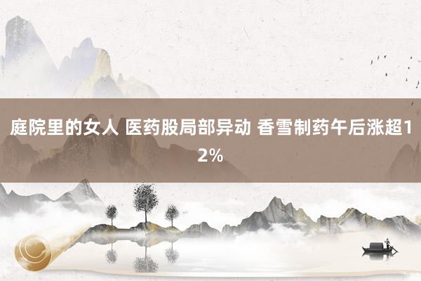 庭院里的女人 医药股局部异动 香雪制药午后涨超12%