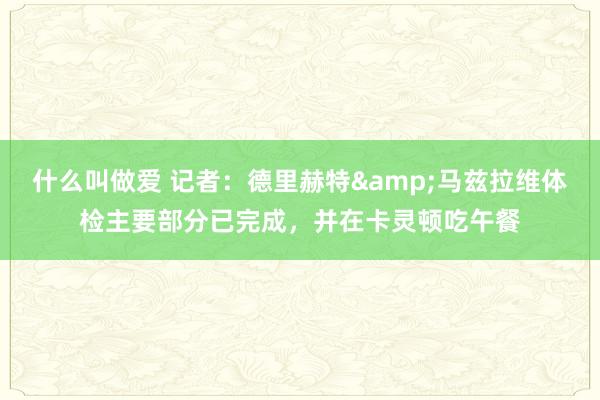 什么叫做爱 记者：德里赫特&马兹拉维体检主要部分已完成，并在卡灵顿吃午餐