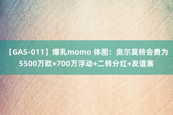 【GAS-011】爆乳momo 体图：奥尔莫转会费为5500万欧+700万浮动+二转分红+友谊赛