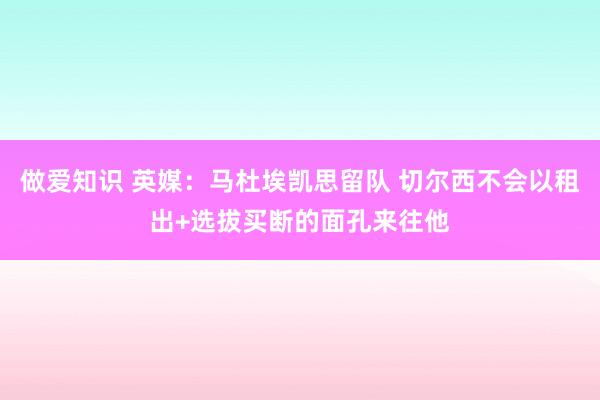 做爱知识 英媒：马杜埃凯思留队 切尔西不会以租出+选拔买断的面孔来往他