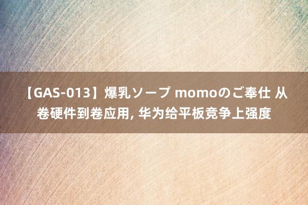 【GAS-013】爆乳ソープ momoのご奉仕 从卷硬件到卷应用， 华为给平板竞争上强度