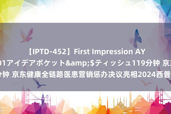 【IPTD-452】First Impression AYA</a>2009-05-01アイデアポケット&$ティッシュ119分钟 京东健康全链路医患营销惩办决议亮相2024西普会  助力药企扫尾增量成长