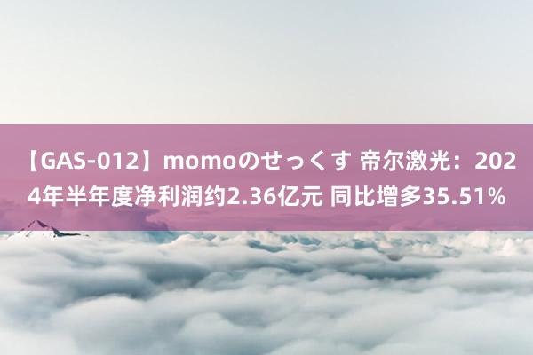 【GAS-012】momoのせっくす 帝尔激光：2024年半年度净利润约2.36亿元 同比增多35.51%